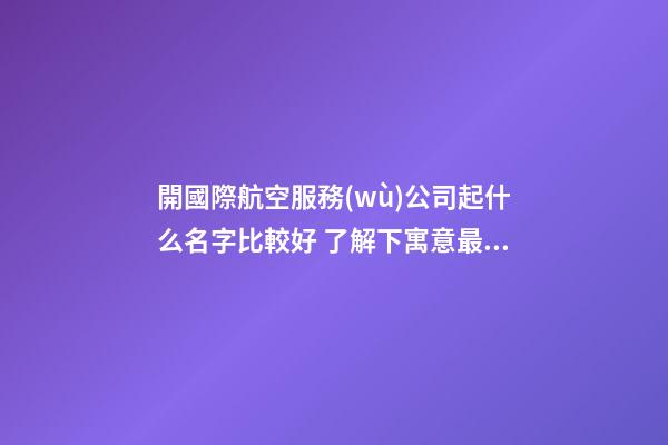開國際航空服務(wù)公司起什么名字比較好 了解下寓意最潮的美名-第1張-公司起名-玄機(jī)派